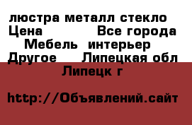 люстра металл стекло › Цена ­ 1 000 - Все города Мебель, интерьер » Другое   . Липецкая обл.,Липецк г.